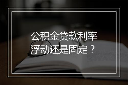 公积金贷款利率浮动还是固定？