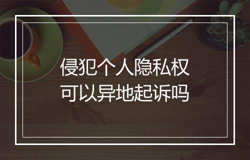 侵犯个人隐私权可以异地起诉吗