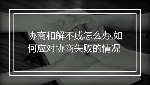 协商和解不成怎么办,如何应对协商失败的情况