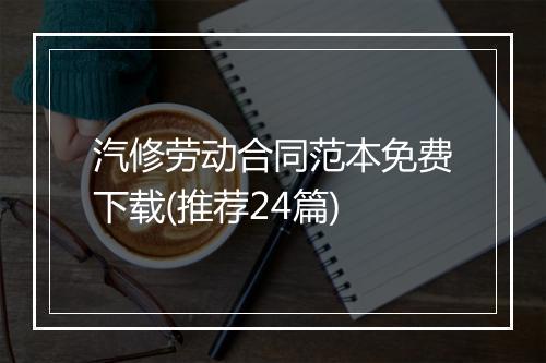 汽修劳动合同范本免费下载(推荐24篇)