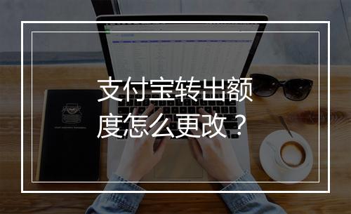 支付宝转出额度怎么更改？