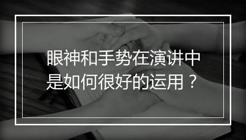 眼神和手势在演讲中是如何很好的运用？