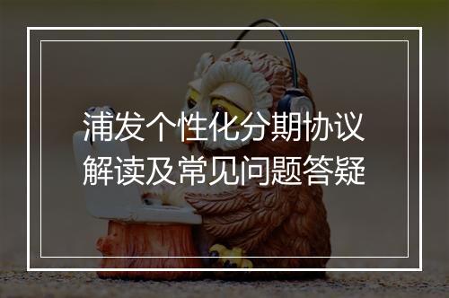 浦发个性化分期协议解读及常见问题答疑