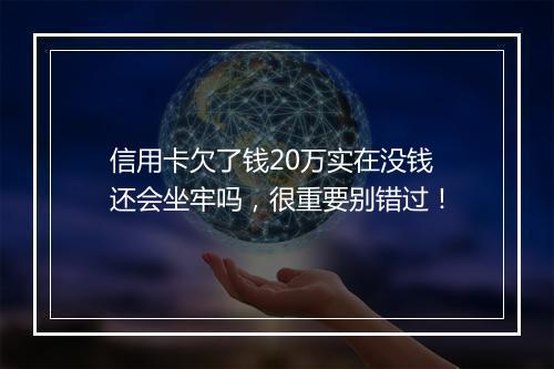 信用卡欠了钱20万实在没钱还会坐牢吗，很重要别错过！