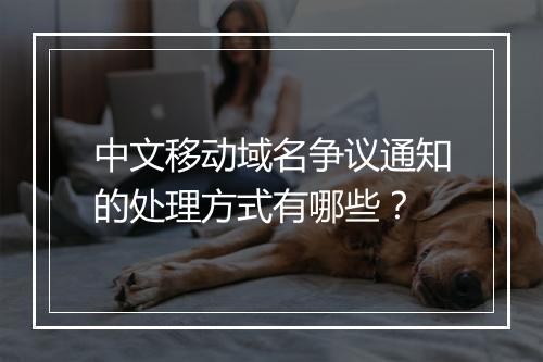 中文移动域名争议通知的处理方式有哪些？