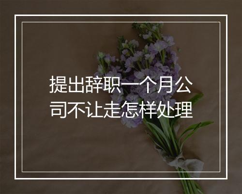 提出辞职一个月公司不让走怎样处理