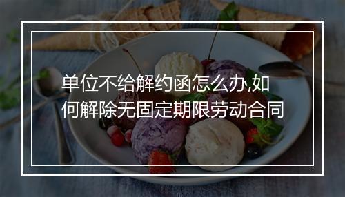 单位不给解约函怎么办,如何解除无固定期限劳动合同