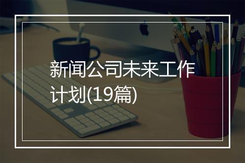 新闻公司未来工作计划(19篇)
