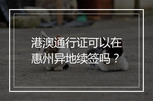 港澳通行证可以在惠州异地续签吗？