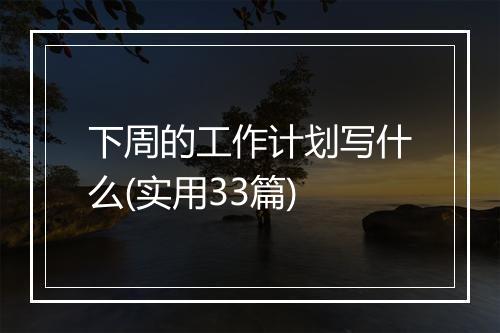 下周的工作计划写什么(实用33篇)