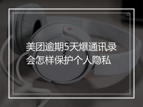 美团逾期5天爆通讯录会怎样保护个人隐私