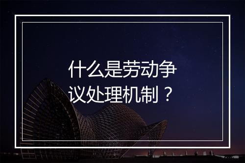 什么是劳动争议处理机制？