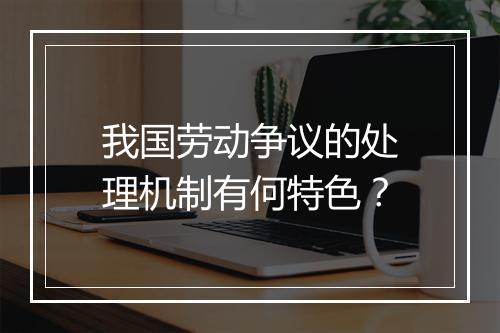 我国劳动争议的处理机制有何特色？