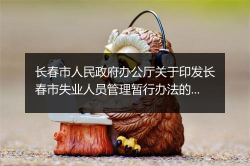 长春市人民政府办公厅关于印发长春市失业人员管理暂行办法的通知