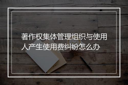 著作权集体管理组织与使用人产生使用费纠纷怎么办
