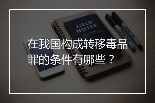 在我国构成转移毒品罪的条件有哪些？