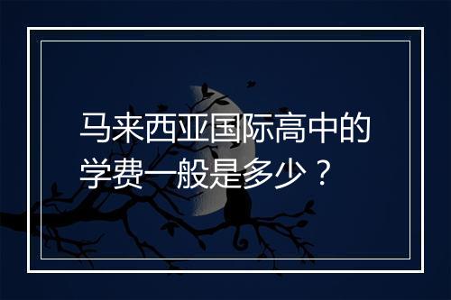 马来西亚国际高中的学费一般是多少？