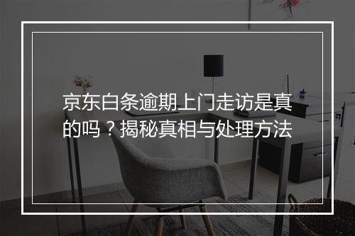 京东白条逾期上门走访是真的吗？揭秘真相与处理方法