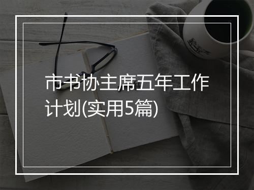市书协主席五年工作计划(实用5篇)
