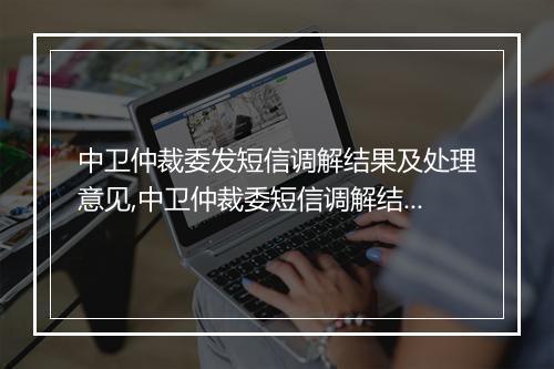 中卫仲裁委发短信调解结果及处理意见,中卫仲裁委短信调解结果解读