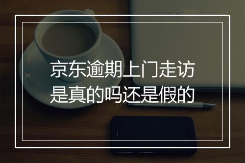 京东逾期上门走访是真的吗还是假的