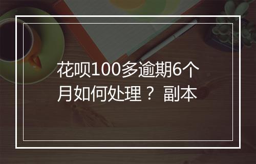 花呗100多逾期6个月如何处理？ 副本
