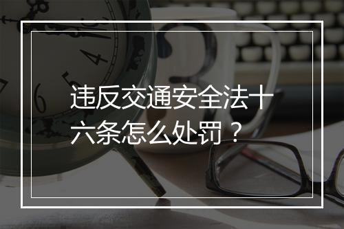 违反交通安全法十六条怎么处罚？