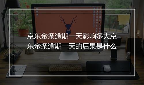 京东金条逾期一天影响多大京东金条逾期一天的后果是什么