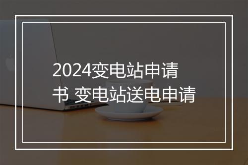 2024变电站申请书 变电站送电申请