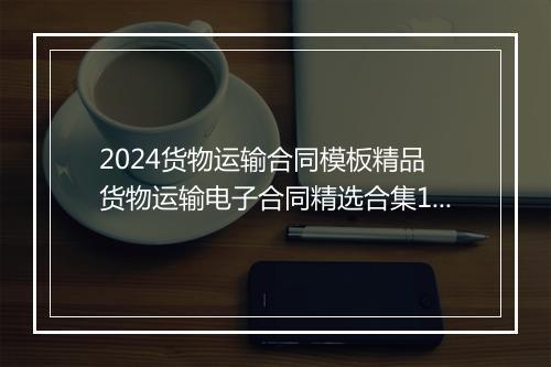 2024货物运输合同模板精品 货物运输电子合同精选合集10篇