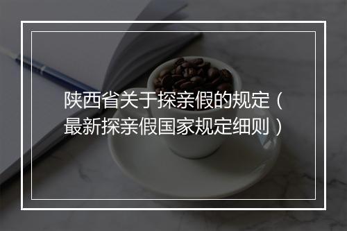 陕西省关于探亲假的规定（最新探亲假国家规定细则）