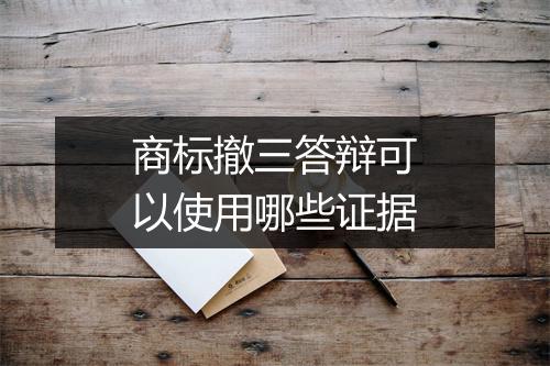 商标撤三答辩可以使用哪些证据