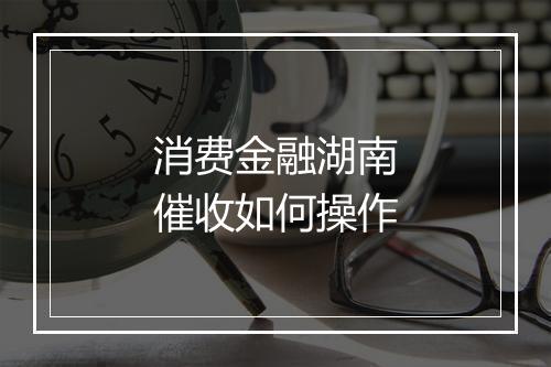 消费金融湖南催收如何操作