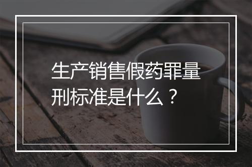 生产销售假药罪量刑标准是什么？