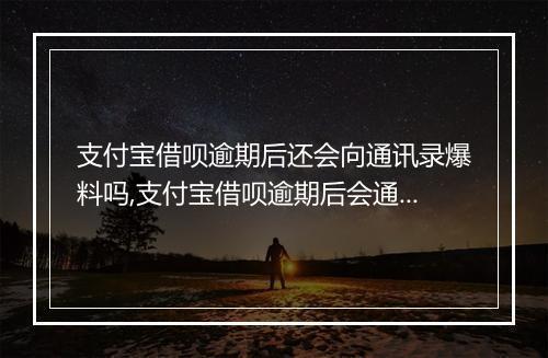 支付宝借呗逾期后还会向通讯录爆料吗,支付宝借呗逾期后会通知联系人吗