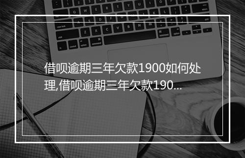 借呗逾期三年欠款1900如何处理,借呗逾期三年欠款1900需要赔偿多少钱