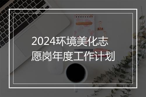 2024环境美化志愿岗年度工作计划