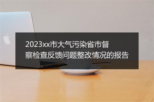 2023xx市大气污染省市督察检查反馈问题整改情况的报告
