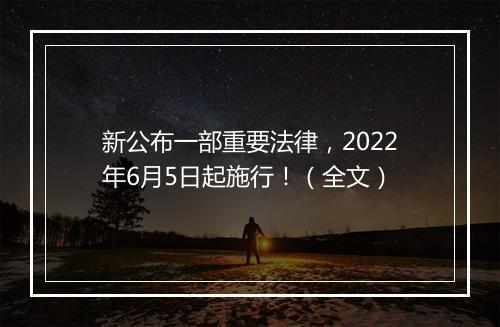 新公布一部重要法律，2022年6月5日起施行！（全文）