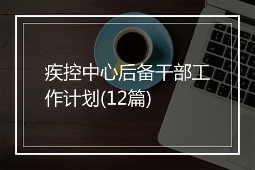 疾控中心后备干部工作计划(12篇)