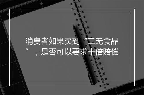 消费者如果买到“三无食品”，是否可以要求十倍赔偿