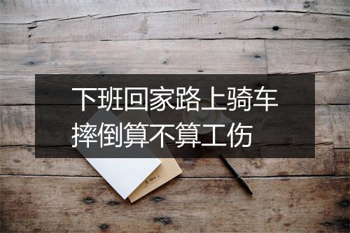下班回家路上骑车摔倒算不算工伤