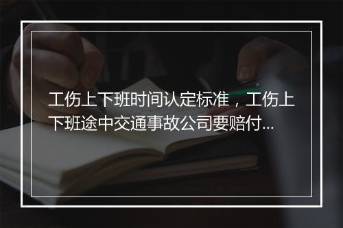 工伤上下班时间认定标准，工伤上下班途中交通事故公司要赔付吗