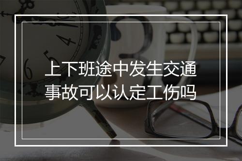 上下班途中发生交通事故可以认定工伤吗