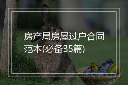 房产局房屋过户合同范本(必备35篇)