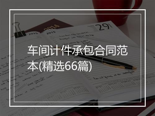 车间计件承包合同范本(精选66篇)