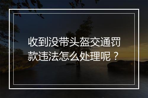 收到没带头盔交通罚款违法怎么处理呢？