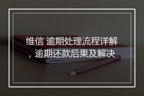 维信 逾期处理流程详解，逾期还款后果及解决