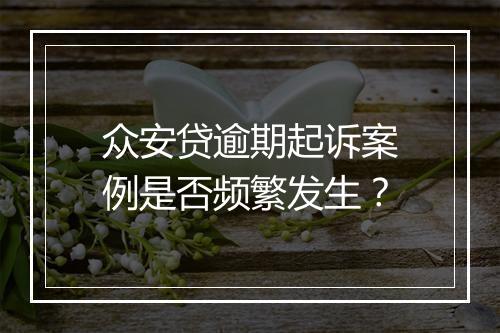 众安贷逾期起诉案例是否频繁发生？