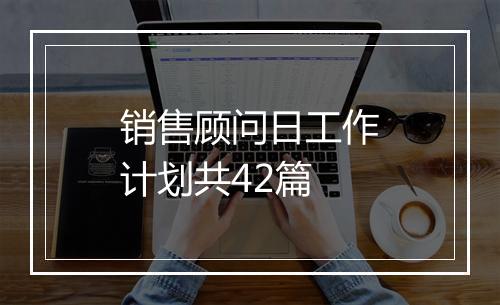 销售顾问日工作计划共42篇